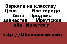 Зеркала на классику › Цена ­ 300 - Все города Авто » Продажа запчастей   . Иркутская обл.,Иркутск г.